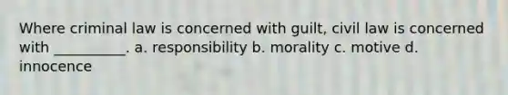 Where criminal law is concerned with guilt, civil law is concerned with __________. a. responsibility b. morality c. motive d. innocence