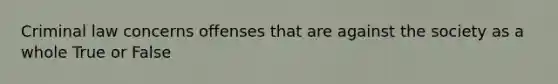 Criminal law concerns offenses that are against the society as a whole True or False