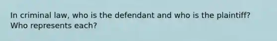 In criminal law, who is the defendant and who is the plaintiff? Who represents each?