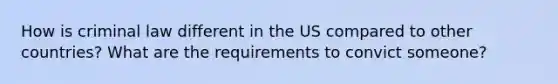 How is criminal law different in the US compared to other countries? What are the requirements to convict someone?