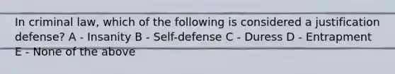 In criminal law, which of the following is considered a justification defense? A - Insanity B - Self-defense C - Duress D - Entrapment E - None of the above