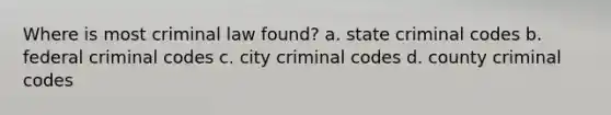 Where is most criminal law found? a. state criminal codes b. federal criminal codes c. city criminal codes d. county criminal codes