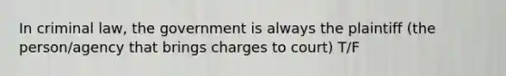 In criminal law, the government is always the plaintiff (the person/agency that brings charges to court) T/F