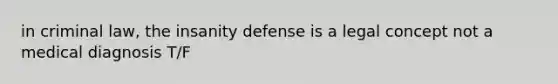 in criminal law, the insanity defense is a legal concept not a medical diagnosis T/F