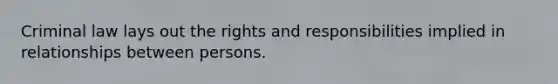 Criminal law lays out the rights and responsibilities implied in relationships between persons.