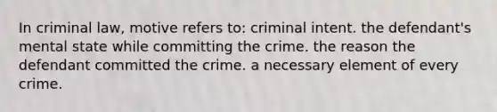 In criminal law, motive refers to: criminal intent. the defendant's mental state while committing the crime. the reason the defendant committed the crime. a necessary element of every crime.