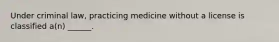 Under criminal law, practicing medicine without a license is classified a(n) ______.