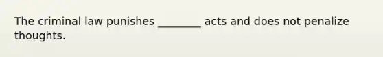 The criminal law punishes ________ acts and does not penalize thoughts.