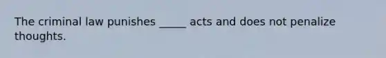 The criminal law punishes _____ acts and does not penalize thoughts.