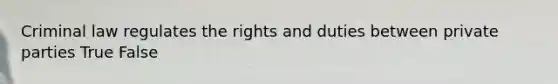 Criminal law regulates the rights and duties between private parties True False