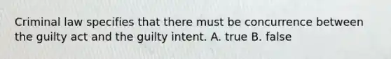 Criminal law specifies that there must be concurrence between the guilty act and the guilty intent. A. true B. false