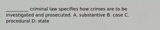 __________ criminal law specifies how crimes are to be investigated and prosecuted. A. substantive B. case C. procedural D. state