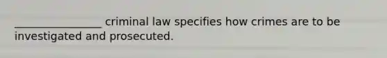 ________________ criminal law specifies how crimes are to be investigated and prosecuted.