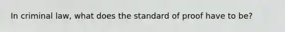 In criminal law, what does the standard of proof have to be?