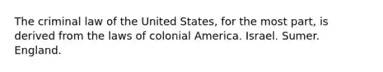 The criminal law of the United States, for the most part, is derived from the laws of colonial America. Israel. Sumer. England.