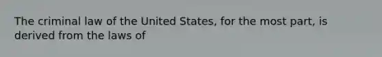 The criminal law of the United States, for the most part, is derived from the laws of