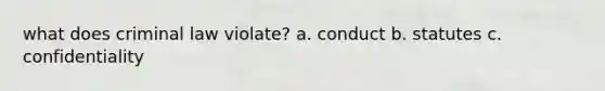 what does criminal law violate? a. conduct b. statutes c. confidentiality