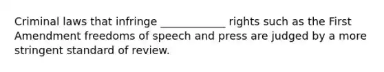 Criminal laws that infringe ____________ rights such as the First Amendment freedoms of speech and press are judged by a more stringent standard of review.