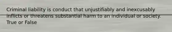 Criminal liability is conduct that unjustifiably and inexcusably inflicts or threatens substantial harm to an individual or society. True or False