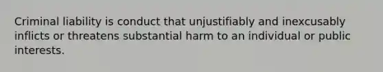 Criminal liability is conduct that unjustifiably and inexcusably inflicts or threatens substantial harm to an individual or public interests.