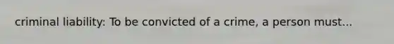 criminal liability: To be convicted of a crime, a person must...