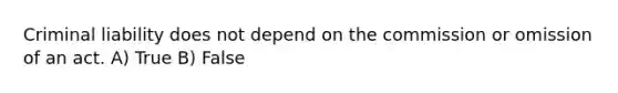 Criminal liability does not depend on the commission or omission of an act. A) True B) False