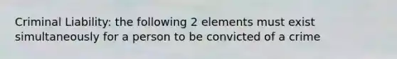 Criminal Liability: the following 2 elements must exist simultaneously for a person to be convicted of a crime