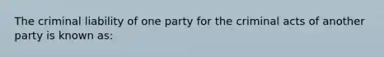 The criminal liability of one party for the criminal acts of another party is known as: