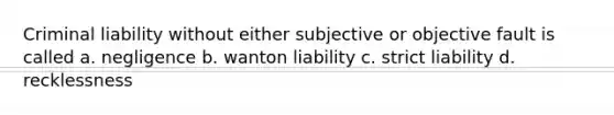 Criminal liability without either subjective or objective fault is called a. negligence b. wanton liability c. strict liability d. recklessness