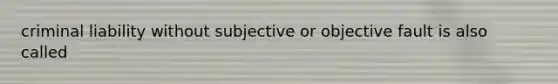 criminal liability without subjective or objective fault is also called