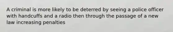A criminal is more likely to be deterred by seeing a police officer with handcuffs and a radio then through the passage of a new law increasing penalties