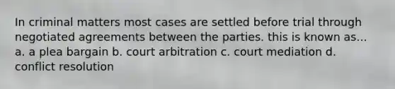 In criminal matters most cases are settled before trial through negotiated agreements between the parties. this is known as... a. a plea bargain b. court arbitration c. court mediation d. conflict resolution