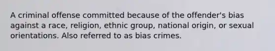 A criminal offense committed because of the offender's bias against a race, religion, ethnic group, national origin, or sexual orientations. Also referred to as bias crimes.