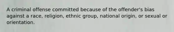 A criminal offense committed because of the offender's bias against a race, religion, ethnic group, national origin, or sexual or orientation.