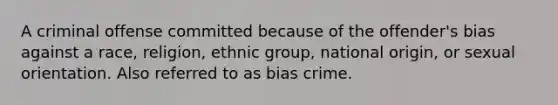 A criminal offense committed because of the offender's bias against a race, religion, ethnic group, national origin, or sexual orientation. Also referred to as bias crime.