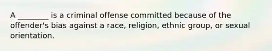 A ________ is a criminal offense committed because of the offender's bias against a race, religion, ethnic group, or sexual orientation.