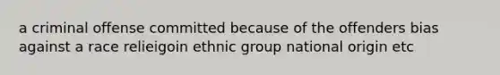 a criminal offense committed because of the offenders bias against a race relieigoin ethnic group national origin etc