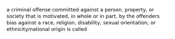 a criminal offense committed against a person, property, or society that is motivated, in whole or in part, by the offenders bias against a race, religion, disability, sexual orientation, or ethnicity/national origin is called