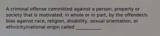 A criminal offense committed against a person, property or society that is motivated, in whole or in part, by the offender/s bias against race, religion, disability, sexual orientation, or ethnicity/national origin called ___________.