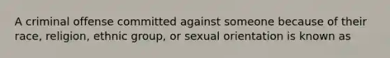 A criminal offense committed against someone because of their race, religion, ethnic group, or sexual orientation is known as