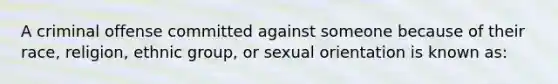 A criminal offense committed against someone because of their race, religion, ethnic group, or sexual orientation is known as: