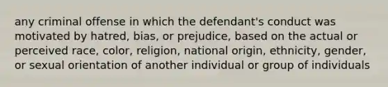 any criminal offense in which the defendant's conduct was motivated by hatred, bias, or prejudice, based on the actual or perceived race, color, religion, national origin, ethnicity, gender, or sexual orientation of another individual or group of individuals