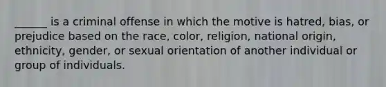 ______ is a criminal offense in which the motive is hatred, bias, or prejudice based on the race, color, religion, national origin, ethnicity, gender, or sexual orientation of another individual or group of individuals.