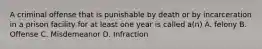 A criminal offense that is punishable by death or by incarceration in a prison facility for at least one year is called a(n) A. felony B. Offense C. Misdemeanor D. Infraction