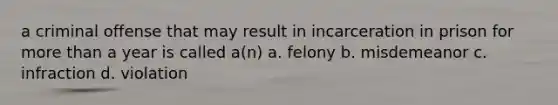 a criminal offense that may result in incarceration in prison for more than a year is called a(n) a. felony b. misdemeanor c. infraction d. violation