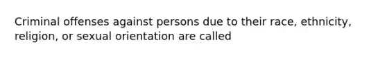 Criminal offenses against persons due to their race, ethnicity, religion, or sexual orientation are called