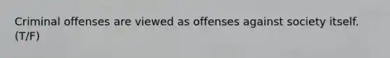 Criminal offenses are viewed as offenses against society itself. (T/F)