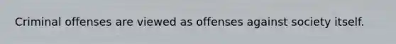 Criminal offenses are viewed as offenses against society itself.