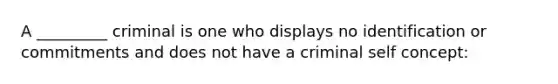 A _________ criminal is one who displays no identification or commitments and does not have a criminal self concept: