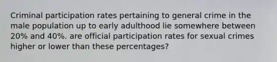 Criminal participation rates pertaining to general crime in the male population up to early adulthood lie somewhere between 20% and 40%. are official participation rates for sexual crimes higher or lower than these percentages?